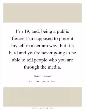 I’m 19, and, being a public figure, I’m supposed to present myself in a certain way, but it’s hard and you’re never going to be able to tell people who you are through the media Picture Quote #1