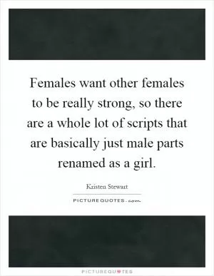 Females want other females to be really strong, so there are a whole lot of scripts that are basically just male parts renamed as a girl Picture Quote #1