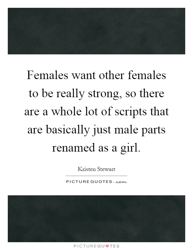Females want other females to be really strong, so there are a whole lot of scripts that are basically just male parts renamed as a girl Picture Quote #1