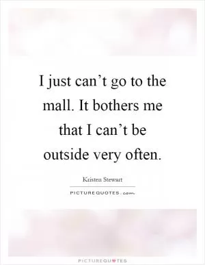 I just can’t go to the mall. It bothers me that I can’t be outside very often Picture Quote #1