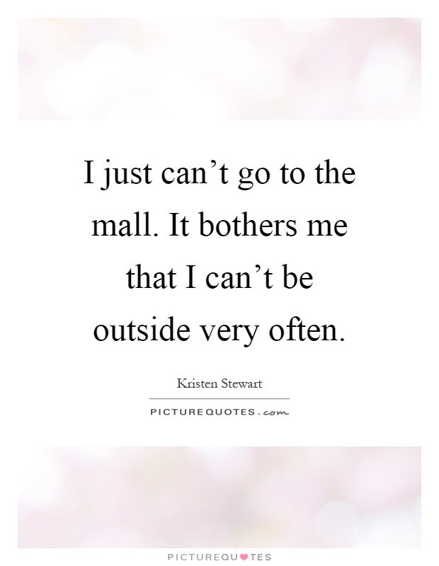 I just can't go to the mall. It bothers me that I can't be outside very often Picture Quote #1