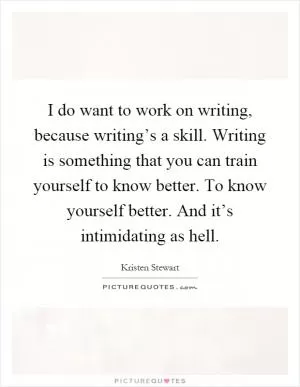 I do want to work on writing, because writing’s a skill. Writing is something that you can train yourself to know better. To know yourself better. And it’s intimidating as hell Picture Quote #1