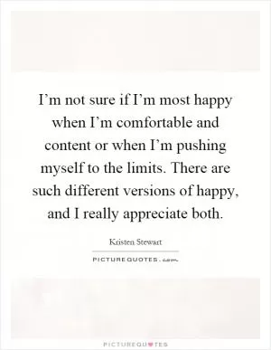 I’m not sure if I’m most happy when I’m comfortable and content or when I’m pushing myself to the limits. There are such different versions of happy, and I really appreciate both Picture Quote #1