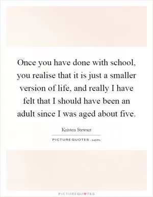 Once you have done with school, you realise that it is just a smaller version of life, and really I have felt that I should have been an adult since I was aged about five Picture Quote #1