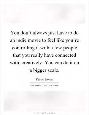 You don’t always just have to do an indie movie to feel like you’re controlling it with a few people that you really have connected with, creatively. You can do it on a bigger scale Picture Quote #1