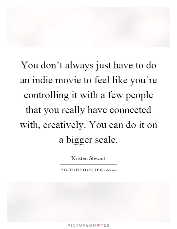 You don't always just have to do an indie movie to feel like you're controlling it with a few people that you really have connected with, creatively. You can do it on a bigger scale Picture Quote #1