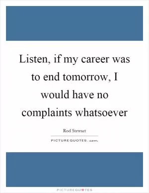 Listen, if my career was to end tomorrow, I would have no complaints whatsoever Picture Quote #1