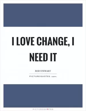 I love change, I need it Picture Quote #1