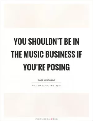 You shouldn’t be in the music business if you’re posing Picture Quote #1