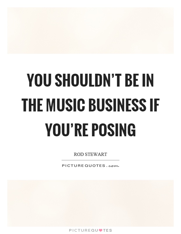 You shouldn't be in the music business if you're posing Picture Quote #1