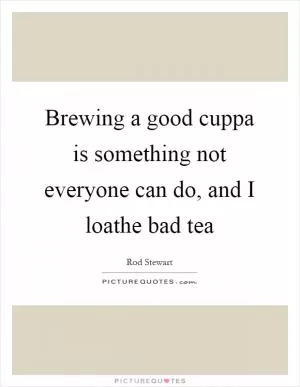 Brewing a good cuppa is something not everyone can do, and I loathe bad tea Picture Quote #1