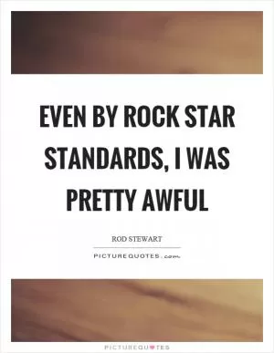 Even by rock star standards, I was pretty awful Picture Quote #1