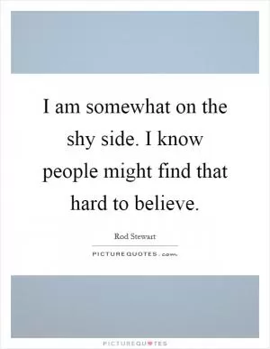 I am somewhat on the shy side. I know people might find that hard to believe Picture Quote #1