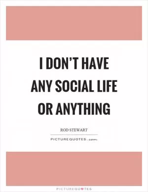 I don’t have any social life or anything Picture Quote #1