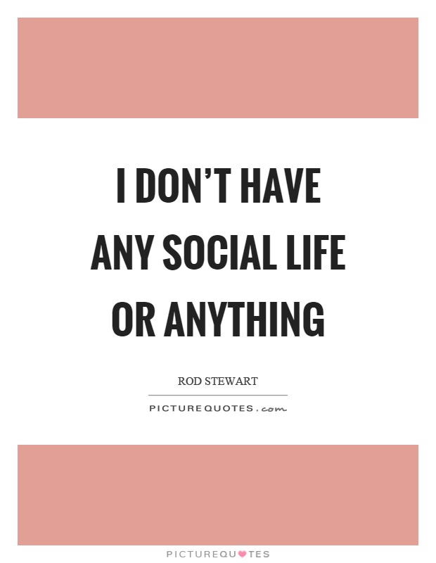 I don't have any social life or anything Picture Quote #1