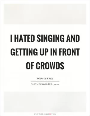 I hated singing and getting up in front of crowds Picture Quote #1