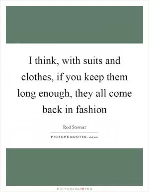 I think, with suits and clothes, if you keep them long enough, they all come back in fashion Picture Quote #1