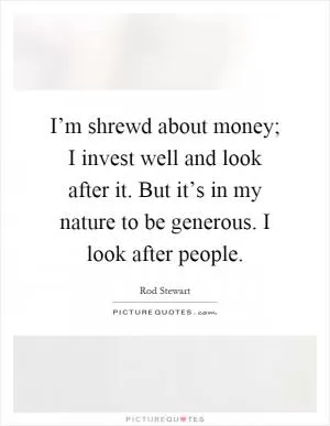 I’m shrewd about money; I invest well and look after it. But it’s in my nature to be generous. I look after people Picture Quote #1