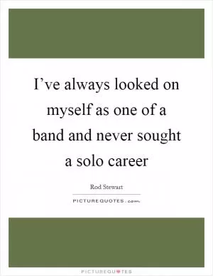 I’ve always looked on myself as one of a band and never sought a solo career Picture Quote #1
