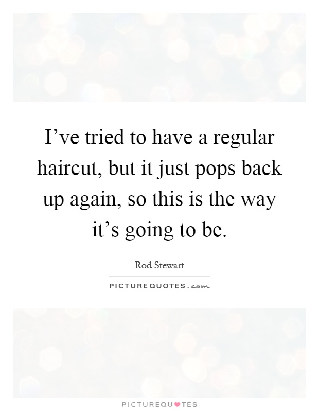 I've tried to have a regular haircut, but it just pops back up again, so this is the way it's going to be Picture Quote #1