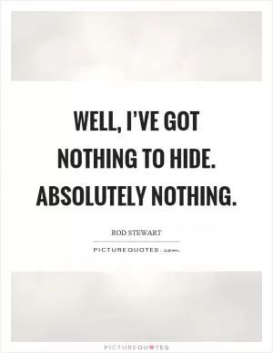Well, I’ve got nothing to hide. Absolutely nothing Picture Quote #1