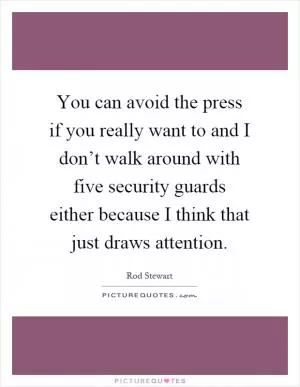 You can avoid the press if you really want to and I don’t walk around with five security guards either because I think that just draws attention Picture Quote #1