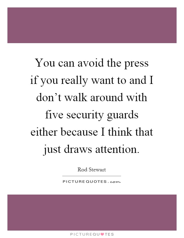 You can avoid the press if you really want to and I don't walk around with five security guards either because I think that just draws attention Picture Quote #1