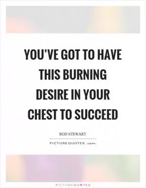 You’ve got to have this burning desire in your chest to succeed Picture Quote #1