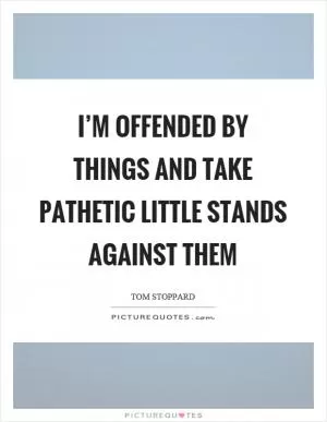 I’m offended by things and take pathetic little stands against them Picture Quote #1