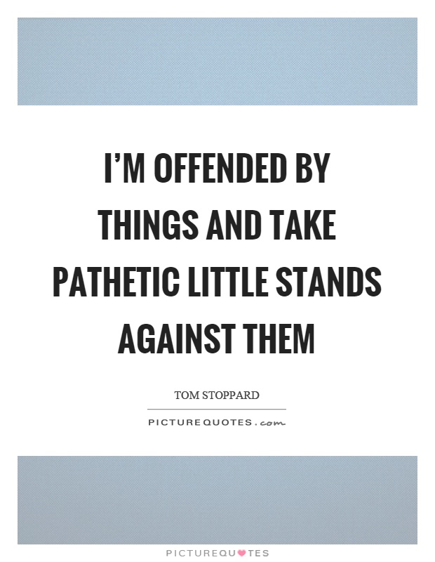 I'm offended by things and take pathetic little stands against them Picture Quote #1
