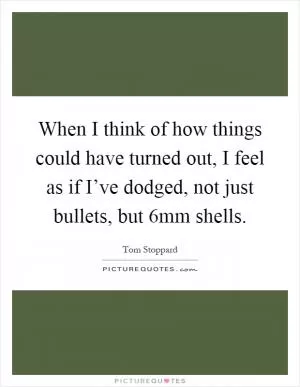 When I think of how things could have turned out, I feel as if I’ve dodged, not just bullets, but 6mm shells Picture Quote #1