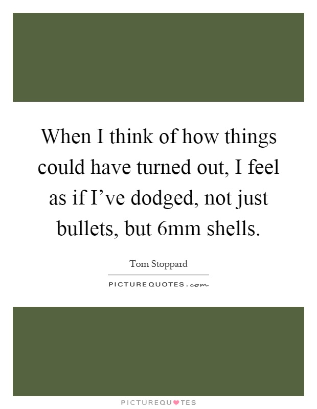When I think of how things could have turned out, I feel as if I've dodged, not just bullets, but 6mm shells Picture Quote #1