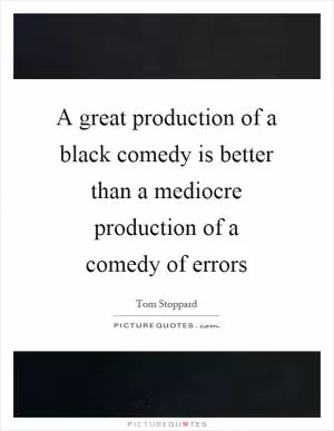 A great production of a black comedy is better than a mediocre production of a comedy of errors Picture Quote #1