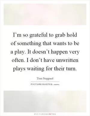 I’m so grateful to grab hold of something that wants to be a play. It doesn’t happen very often. I don’t have unwritten plays waiting for their turn Picture Quote #1
