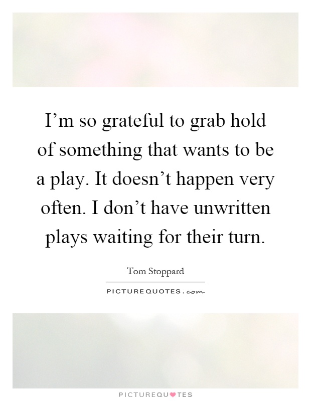 I'm so grateful to grab hold of something that wants to be a play. It doesn't happen very often. I don't have unwritten plays waiting for their turn Picture Quote #1