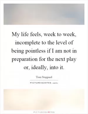 My life feels, week to week, incomplete to the level of being pointless if I am not in preparation for the next play or, ideally, into it Picture Quote #1