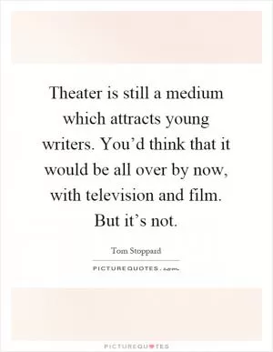 Theater is still a medium which attracts young writers. You’d think that it would be all over by now, with television and film. But it’s not Picture Quote #1