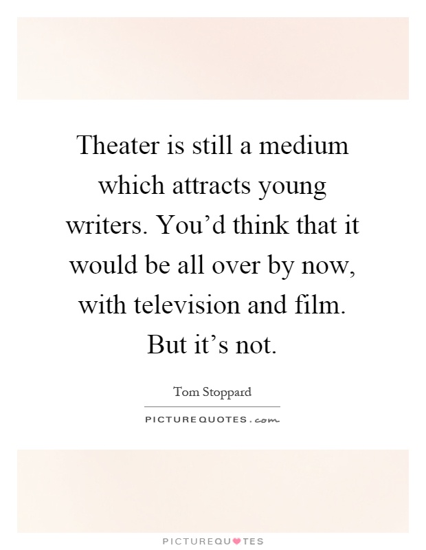 Theater is still a medium which attracts young writers. You'd think that it would be all over by now, with television and film. But it's not Picture Quote #1