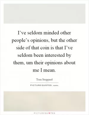 I’ve seldom minded other people’s opinions, but the other side of that coin is that I’ve seldom been interested by them, um their opinions about me I mean Picture Quote #1