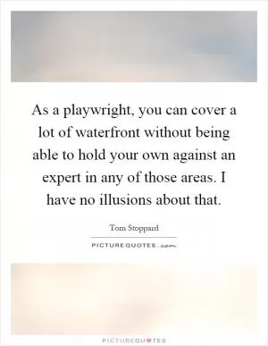 As a playwright, you can cover a lot of waterfront without being able to hold your own against an expert in any of those areas. I have no illusions about that Picture Quote #1