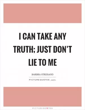 I can take any truth; just don’t lie to me Picture Quote #1