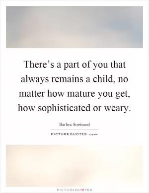 There’s a part of you that always remains a child, no matter how mature you get, how sophisticated or weary Picture Quote #1