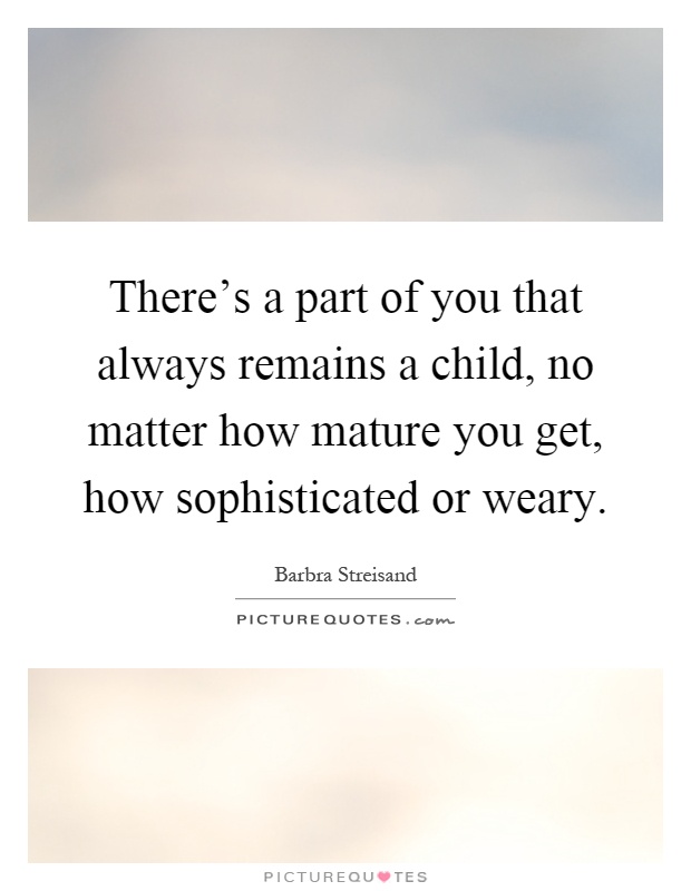 There's a part of you that always remains a child, no matter how mature you get, how sophisticated or weary Picture Quote #1