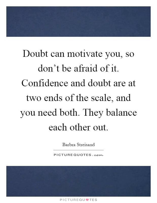 Doubt can motivate you, so don't be afraid of it. Confidence and doubt are at two ends of the scale, and you need both. They balance each other out Picture Quote #1