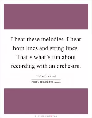 I hear these melodies. I hear horn lines and string lines. That’s what’s fun about recording with an orchestra Picture Quote #1