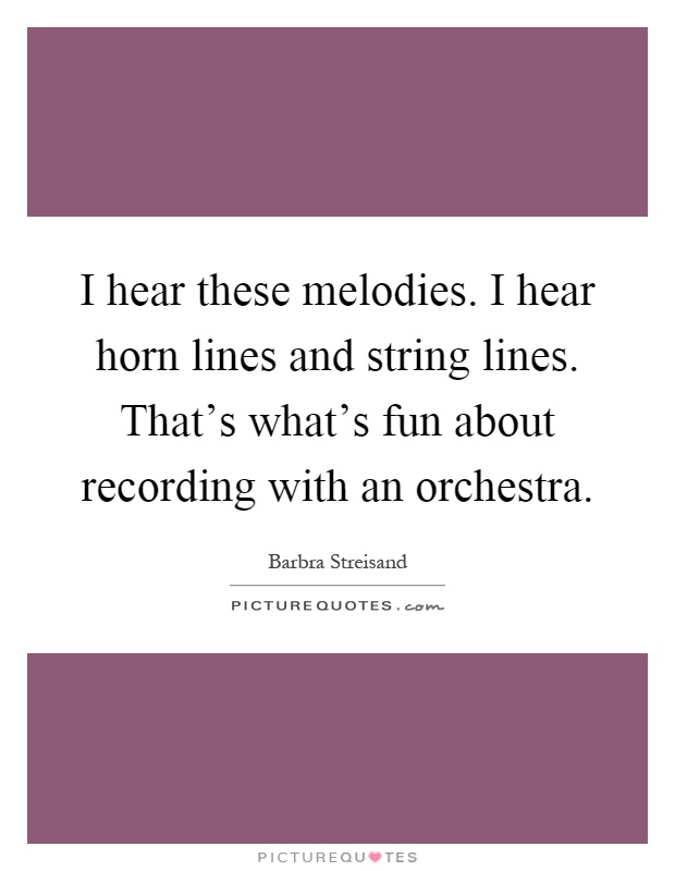 I hear these melodies. I hear horn lines and string lines. That's what's fun about recording with an orchestra Picture Quote #1