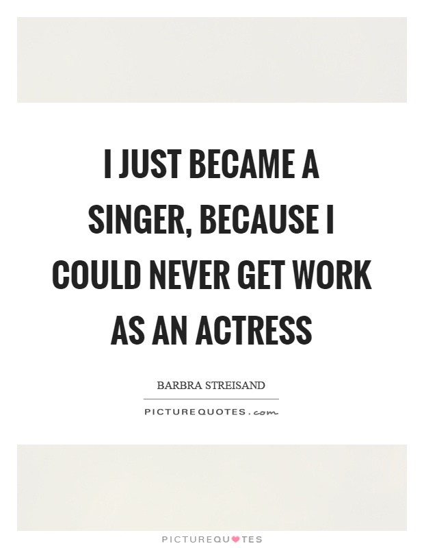 I just became a singer, because I could never get work as an actress Picture Quote #1