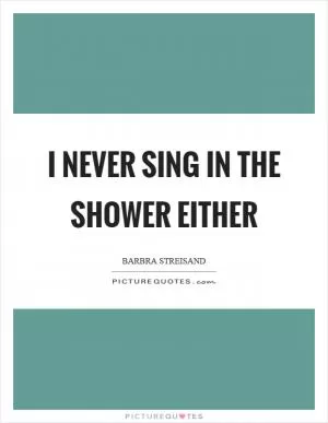 I never sing in the shower either Picture Quote #1