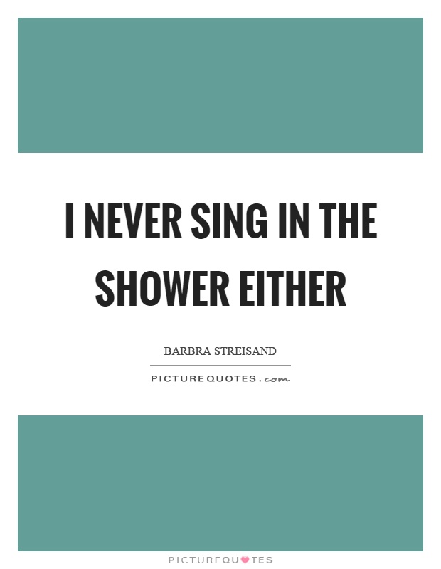 I never sing in the shower either Picture Quote #1