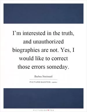 I’m interested in the truth, and unauthorized biographies are not. Yes, I would like to correct those errors someday Picture Quote #1
